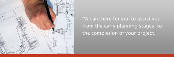 We are here for you to assist you from the early planning stages, to the completion of your project